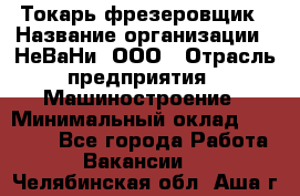 Токарь-фрезеровщик › Название организации ­ НеВаНи, ООО › Отрасль предприятия ­ Машиностроение › Минимальный оклад ­ 55 000 - Все города Работа » Вакансии   . Челябинская обл.,Аша г.